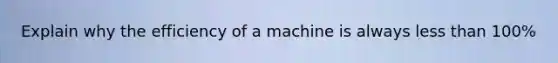 Explain why the efficiency of a machine is always less than 100%