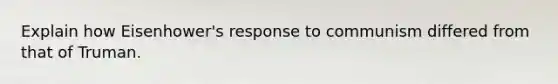 Explain how Eisenhower's response to communism differed from that of Truman.