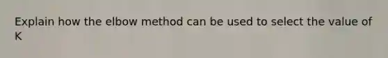 Explain how the elbow method can be used to select the value of K