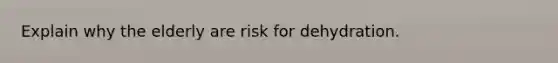 Explain why the elderly are risk for dehydration.