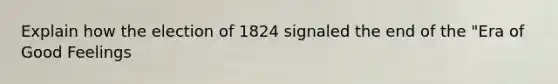 Explain how the election of 1824 signaled the end of the "Era of Good Feelings