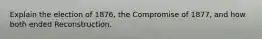 Explain the election of 1876, the Compromise of 1877, and how both ended Reconstruction.