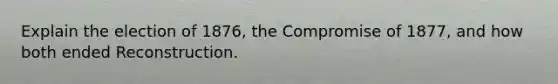 Explain the election of 1876, the Compromise of 1877, and how both ended Reconstruction.