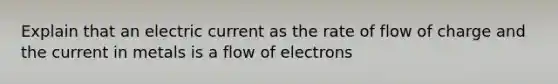 Explain that an electric current as the rate of flow of charge and the current in metals is a flow of electrons