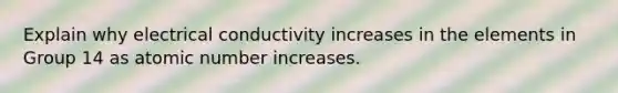 Explain why electrical conductivity increases in the elements in Group 14 as atomic number increases.