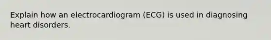 Explain how an electrocardiogram (ECG) is used in diagnosing heart disorders.