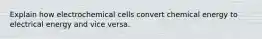 Explain how electrochemical cells convert chemical energy to electrical energy and vice versa.