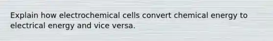 Explain how <a href='https://www.questionai.com/knowledge/kfSVHBui0S-electrochemical-cells' class='anchor-knowledge'>electrochemical cells</a> convert chemical energy to electrical energy and vice versa.