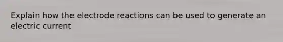 Explain how the electrode reactions can be used to generate an electric current