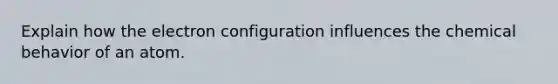 Explain how the electron configuration influences the chemical behavior of an atom.