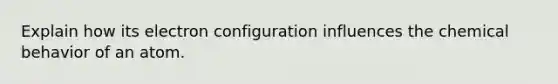 Explain how its electron configuration influences the chemical behavior of an atom.