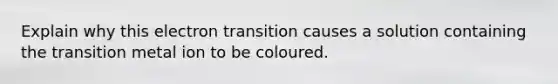 Explain why this electron transition causes a solution containing the transition metal ion to be coloured.