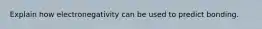 Explain how electronegativity can be used to predict bonding.