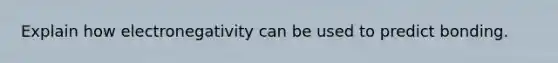 Explain how electronegativity can be used to predict bonding.