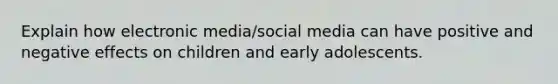 Explain how electronic media/social media can have positive and negative effects on children and early adolescents.