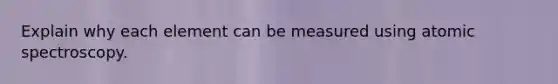 Explain why each element can be measured using atomic spectroscopy.