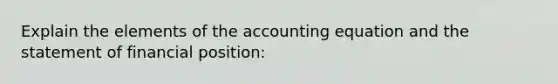 Explain the elements of the accounting equation and the statement of financial position: