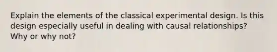 Explain the elements of the classical experimental design. Is this design especially useful in dealing with causal relationships? Why or why not?