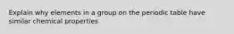 Explain why elements in a group on the periodic table have similar chemical properties