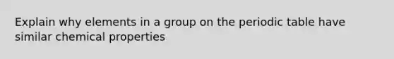 Explain why elements in a group on the periodic table have similar chemical properties