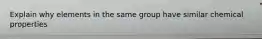 Explain why elements in the same group have similar chemical properties