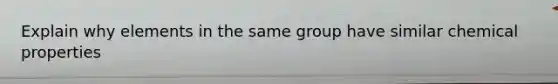 Explain why elements in the same group have similar chemical properties