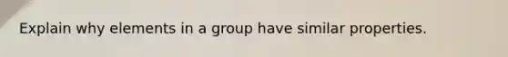 Explain why elements in a group have similar properties.