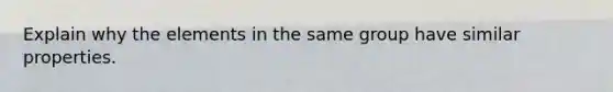 Explain why the elements in the same group have similar properties.