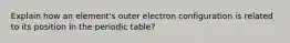 Explain how an element's outer electron configuration is related to its position in the periodic table?