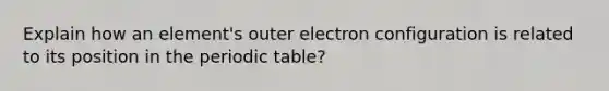 Explain how an element's outer electron configuration is related to its position in the periodic table?