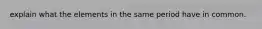 explain what the elements in the same period have in common.