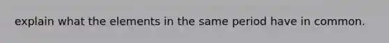 explain what the elements in the same period have in common.