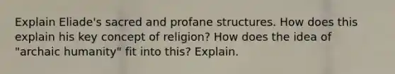 Explain Eliade's sacred and profane structures. How does this explain his key concept of religion? How does the idea of "archaic humanity" fit into this? Explain.