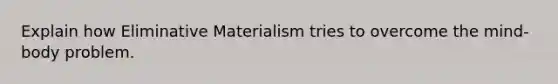 Explain how Eliminative Materialism tries to overcome the mind-body problem.