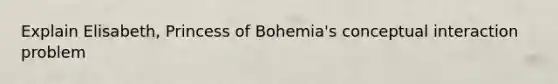 Explain Elisabeth, Princess of Bohemia's conceptual interaction problem