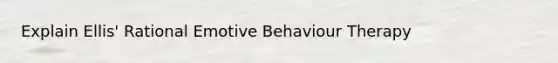 Explain Ellis' Rational Emotive Behaviour Therapy