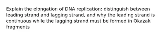 Explain the elongation of DNA replication: distinguish between leading strand and lagging strand, and why the leading strand is continuous while the lagging strand must be formed in Okazaki fragments