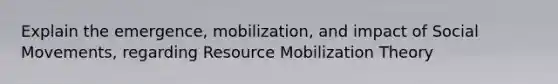 Explain the emergence, mobilization, and impact of Social Movements, regarding Resource Mobilization Theory