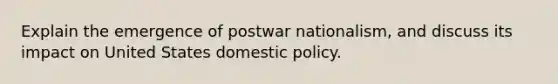 Explain the emergence of postwar nationalism, and discuss its impact on United States domestic policy.