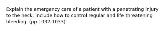 Explain the emergency care of a patient with a penetrating injury to the neck; include how to control regular and life-threatening bleeding. (pp 1032-1033)