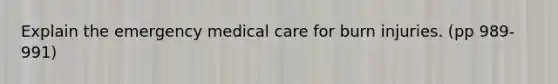 Explain the emergency medical care for burn injuries. (pp 989-991)