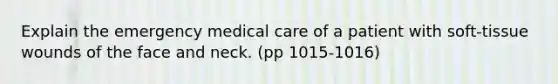 Explain the emergency medical care of a patient with soft-tissue wounds of the face and neck. (pp 1015-1016)