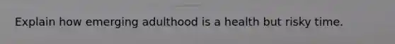 Explain how emerging adulthood is a health but risky time.