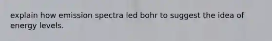 explain how emission spectra led bohr to suggest the idea of energy levels.