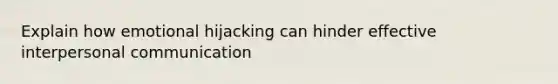 Explain how emotional hijacking can hinder effective interpersonal communication