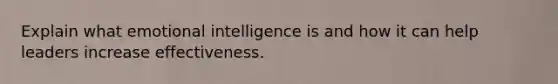 Explain what emotional intelligence is and how it can help leaders increase effectiveness.