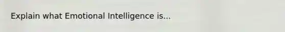 Explain what Emotional Intelligence is...