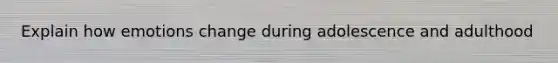 Explain how emotions change during adolescence and adulthood