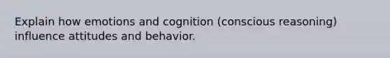 Explain how emotions and cognition (conscious reasoning) influence attitudes and behavior.