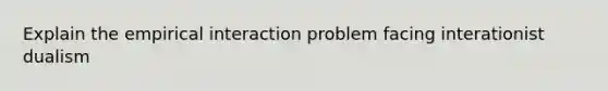 Explain the empirical interaction problem facing interationist dualism